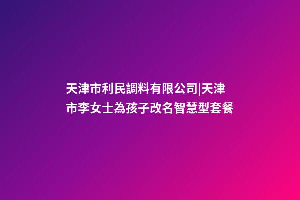 天津市利民調料有限公司|天津市李女士為孩子改名智慧型套餐-第1張-公司起名-玄機派